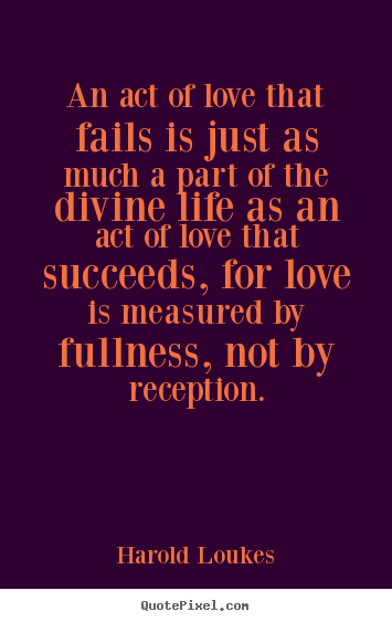 Sayings about life - An act of love that fails is just as much..