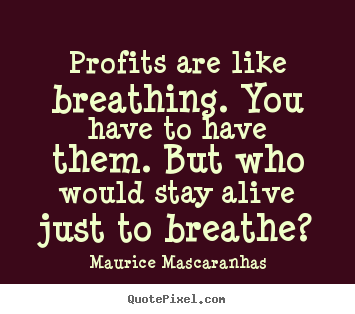 Quotes about life - Profits are like breathing. you have to have them. but who would stay..
