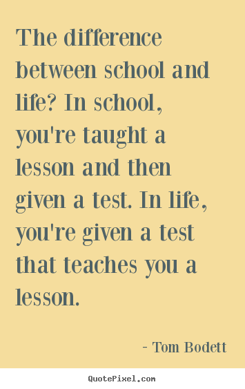 Quote about life - The difference between school and life? in school,..