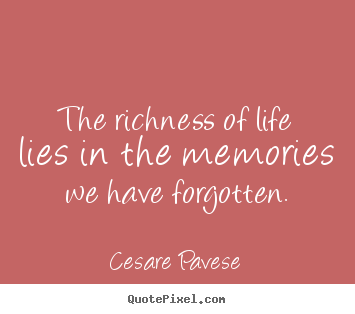 The richness of life lies in the memories we have forgotten. Cesare Pavese  life quote
