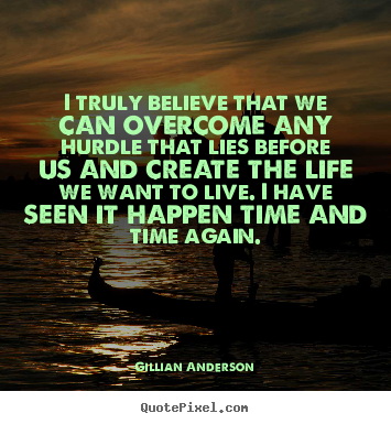 Quotes about life - I truly believe that we can overcome any hurdle that lies before..