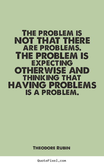 Theodore Rubin picture quote - The problem is not that there are problems. the.. - Life quote