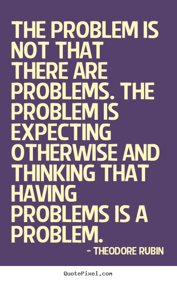Life sayings - The problem is not that there are problems. the problem is expecting otherwise..