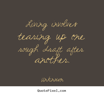 Quotes about life - Living involves tearing up one rough draft after another.