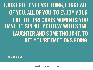 I just got one last thing, i urge all of you, all of you, to enjoy your.. Jim Valvano great life quotes