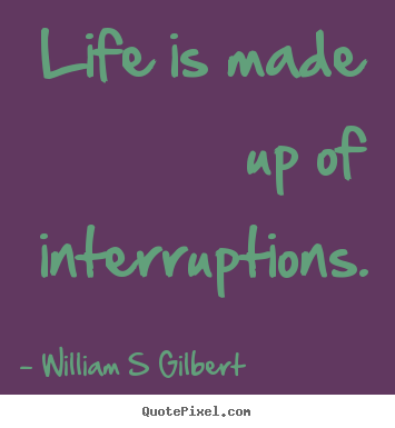 Quote about life - Life is made up of interruptions.
