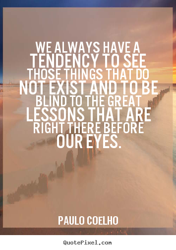 Quotes about life - We always have a tendency to see those things..