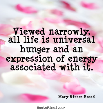 Mary Ritter Beard photo quotes - Viewed narrowly, all life is universal hunger.. - Life quotes
