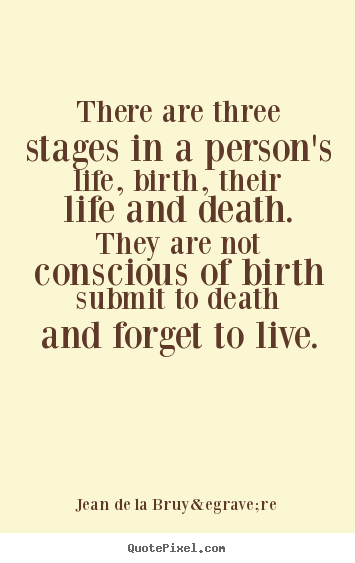 There are three stages in a person's life, birth, their life.. Jean De La Bruy&egrave;re greatest life quotes