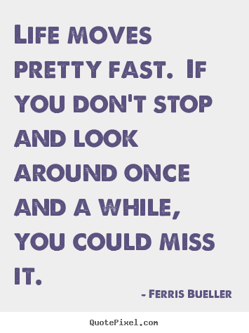 Quote about life - Life moves pretty fast. if you don't stop and look around once..