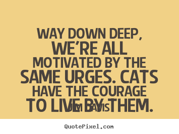 Make picture quotes about life - Way down deep, we're all motivated by the same urges. cats have..