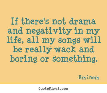 If there's not drama and negativity in my life, all my songs will.. Eminem  life sayings