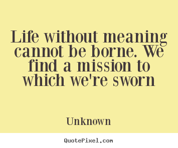 Life without meaning cannot be borne. we find a mission to which.. Unknown great life quotes