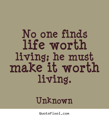Unknown photo quotes - No one finds life worth living; he must make it worth living. - Life quote