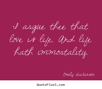 Life quotes - I argue thee that love is life. and life..