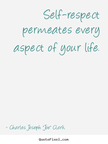 Charles Joseph "Joe" Clark image quote - Self-respect permeates every aspect of your.. - Life quotes