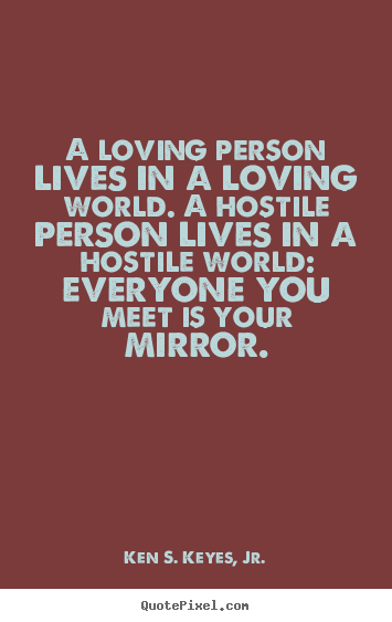 A loving person lives in a loving world. a hostile person.. Ken S. Keyes, Jr.  life quotes