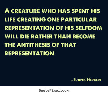 Quote about life - A creature who has spent his life creating one particular representation..