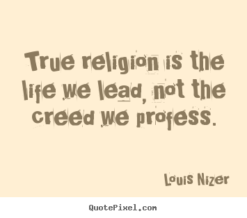 True religion is the life we lead, not the creed we profess. Louis Nizer popular life quotes