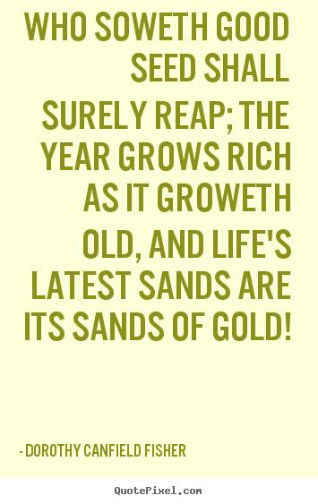 Quote about life - Who soweth good seed shall surely reap; the year grows rich as it..