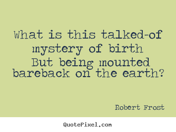 What is this talked-of mystery of birth but being mounted bareback on.. Robert Frost top life quote