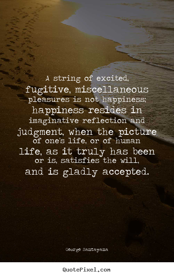 George Santayana picture quote - A string of excited, fugitive, miscellaneous pleasures is not happiness;.. - Life sayings