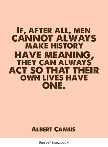 Quotes about life - If, after all, men cannot always make history have meaning, they..