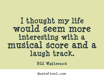 Create custom picture quotes about life - I thought my life would seem more interesting with a musical..