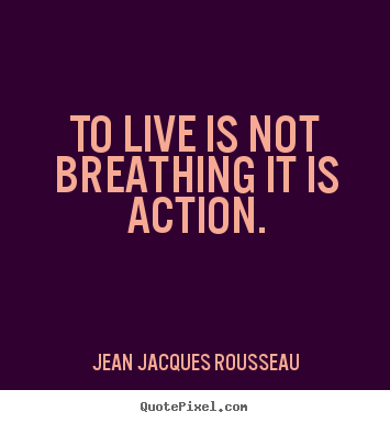 Jean Jacques Rousseau picture quote - To live is not breathing it is action. - Life quote