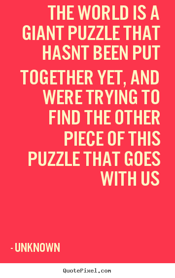 The world is a giant puzzle that hasnt been put.. Unknown top life quotes
