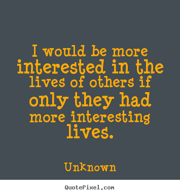 Unknown picture quotes - I would be more interested in the lives of others.. - Life quotes