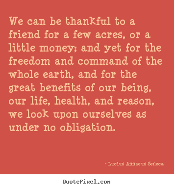 Lucius Annaeus Seneca picture quotes - We can be thankful to a friend for a few acres, or a.. - Life sayings