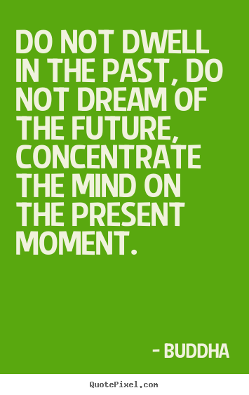 Buddha picture quote - Do not dwell in the past, do not dream of the future, concentrate.. - Life quote