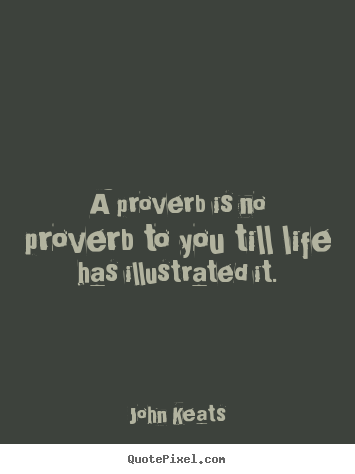 John Keats picture quote - A proverb is no proverb to you till life has illustrated it. - Life quote