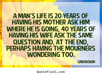 A man's life is 20 years of having his mother ask him where he.. Unknown famous life quote