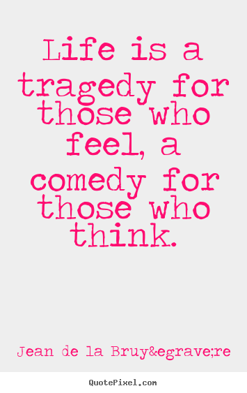 Jean De La Bruy&egrave;re picture quote - Life is a tragedy for those who feel, a comedy for those.. - Life quotes