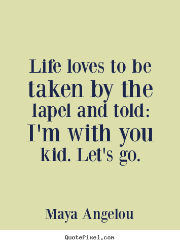Life loves to be taken by the lapel and told: i'm with you.. Maya Angelou  life quotes