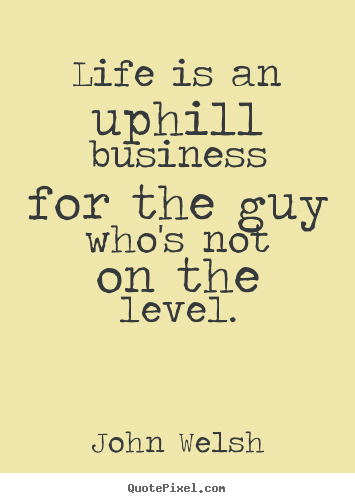 John Welsh poster quotes - Life is an uphill business for the guy who's not on the level. - Life quote