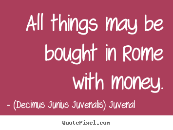 All things may be bought in rome with money. (Decimus Junius Juvenalis) Juvenal greatest life quotes