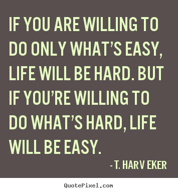 T. Harv Eker picture quotes - If you are willing to do only what’s easy, life will be hard... - Life sayings