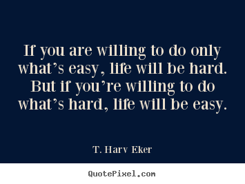 Life quotes - If you are willing to do only what’s easy, life will be hard...
