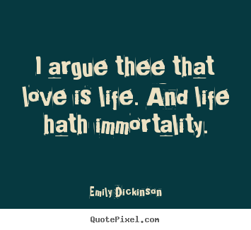 Make personalized picture quote about life - I argue thee that love is life. and life hath immortality.