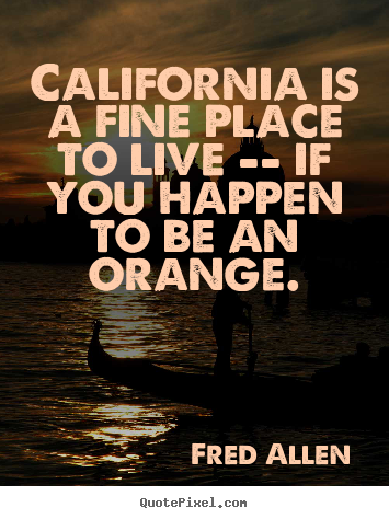 Quote about life - California is a fine place to live -- if you happen to be..