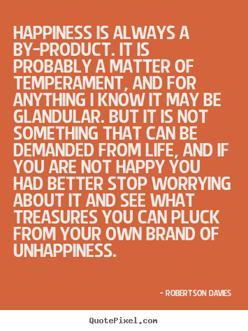 Happiness is always a by-product. it is probably.. Robertson Davies famous life quotes