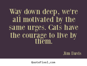 Life quotes - Way down deep, we're all motivated by the same..