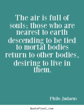 The air is full of souls; those who are nearest to earth descending to.. Philo Judaeus  life quotes