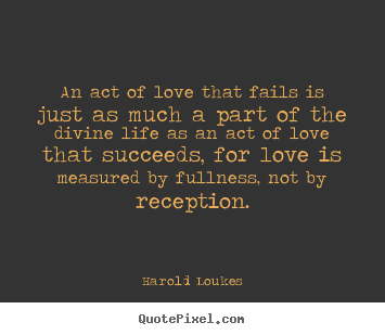 Quote about life - An act of love that fails is just as much a part..