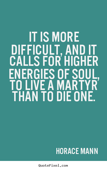 Horace Mann picture quotes - It is more difficult, and it calls for higher energies of soul, to live.. - Life quotes