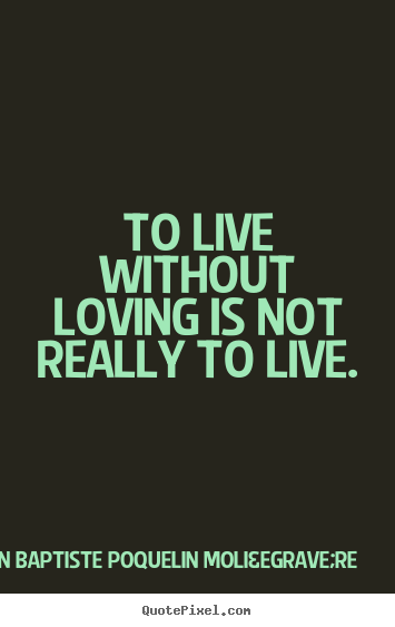 Jean Baptiste Poquelin Moli&egrave;re picture quotes - To live without loving is not really to live. - Life quote