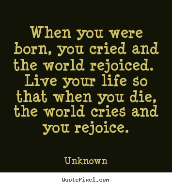 Unknown poster quote - When you were born, you cried and the world rejoiced... - Life quote